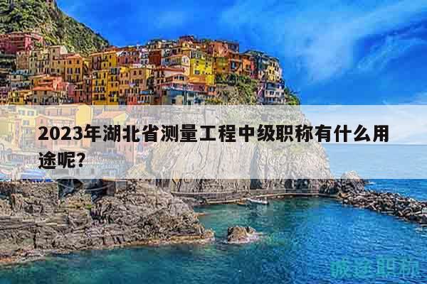 2023年湖北省測量工程中級職稱有什么用途呢？
