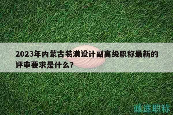 2023年內(nèi)蒙古裝潢設(shè)計副高級職稱最新的評審要求是什么？