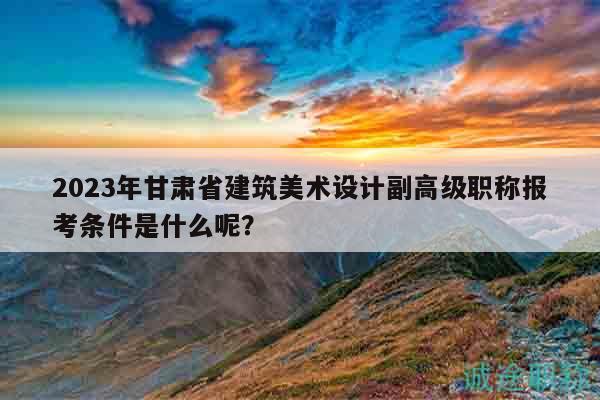 2023年甘肅省建筑美術設計副高級職稱報考條件是什么呢？
