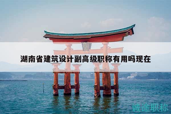 湖南省建筑設(shè)計(jì)副高級(jí)職稱有用嗎現(xiàn)在