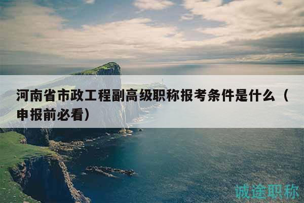 河南省市政工程副高級職稱報考條件是什么（申報前必看）