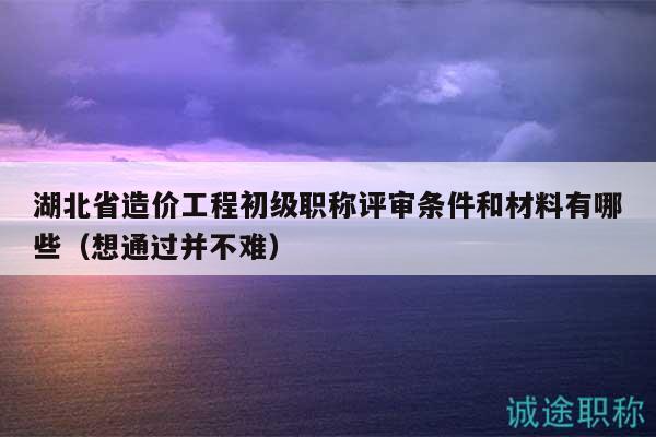 湖北省造價(jià)工程初級(jí)職稱評(píng)審條件和材料有哪些（想通過并不難）