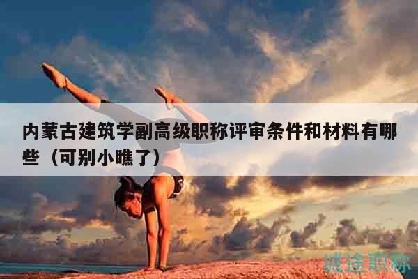 內(nèi)蒙古建筑學(xué)副高級(jí)職稱評(píng)審條件和材料有哪些（可別小瞧了）