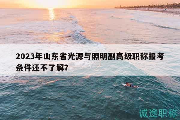 2023年山東省光源與照明副高級職稱報考條件還不了解？