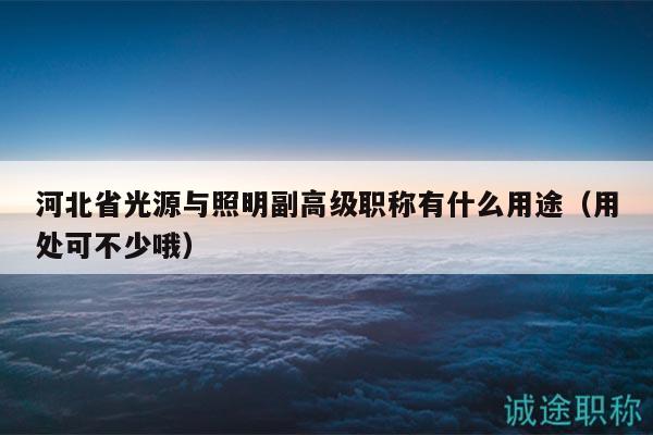 河北省光源與照明副高級職稱有什么用途（用處可不少哦）