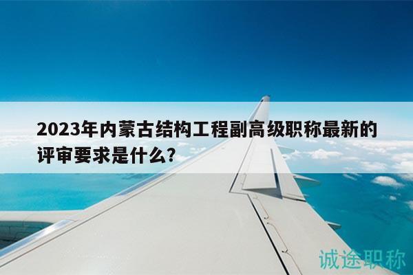 2023年內(nèi)蒙古結(jié)構(gòu)工程副高級職稱最新的評審要求是什么？