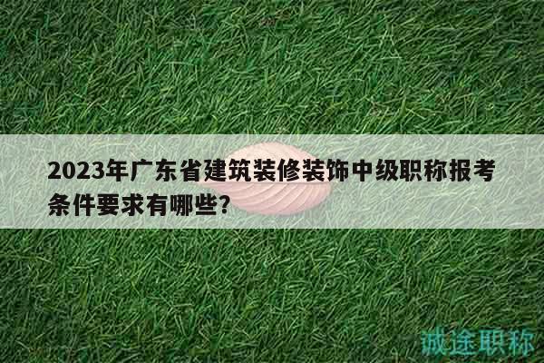 2023年廣東省建筑裝修裝飾中級職稱報考條件要求有哪些？