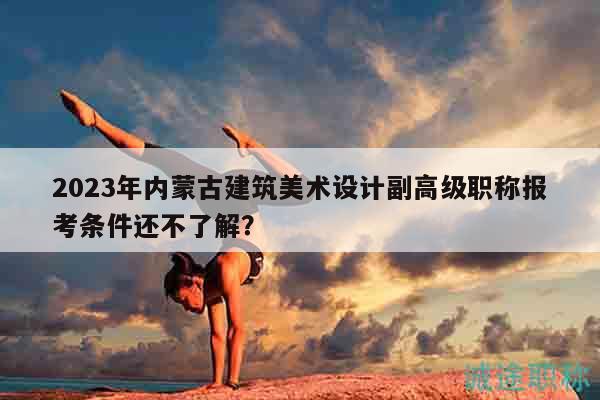 2023年內(nèi)蒙古建筑美術(shù)設(shè)計副高級職稱報考條件還不了解？