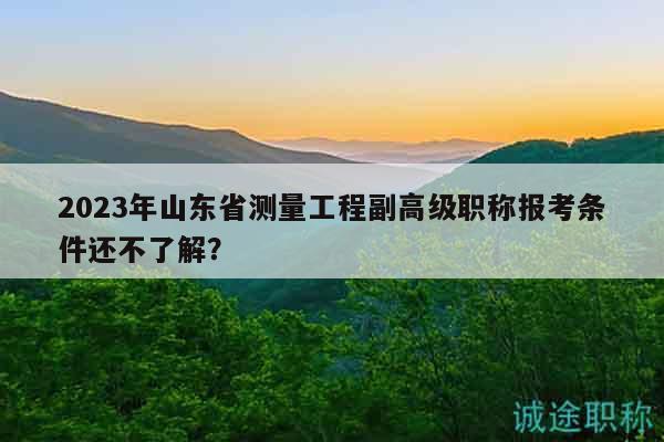 2023年山東省測(cè)量工程副高級(jí)職稱報(bào)考條件還不了解？