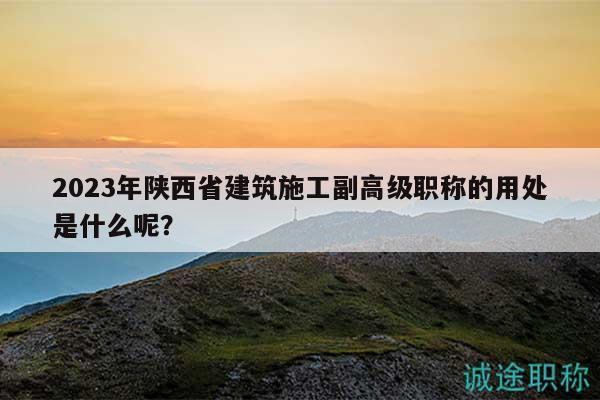 2023年陜西省建筑施工副高級職稱的用處是什么呢？