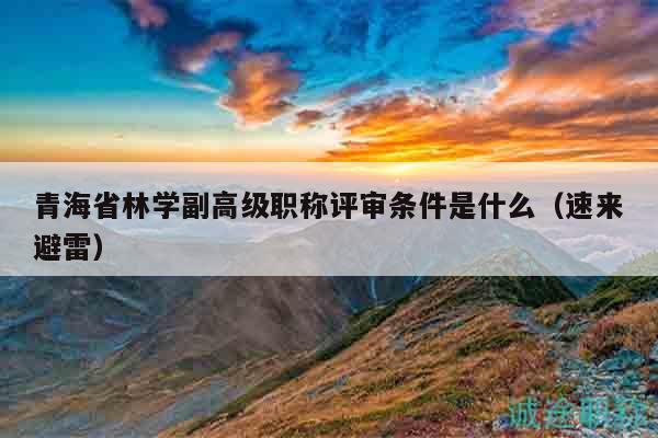 青海省林學(xué)副高級(jí)職稱評審條件是什么（速來避雷）