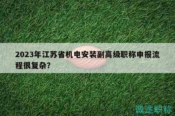 2023年江蘇省機(jī)電安裝副高級(jí)職稱(chēng)申報(bào)流程很復(fù)雜？