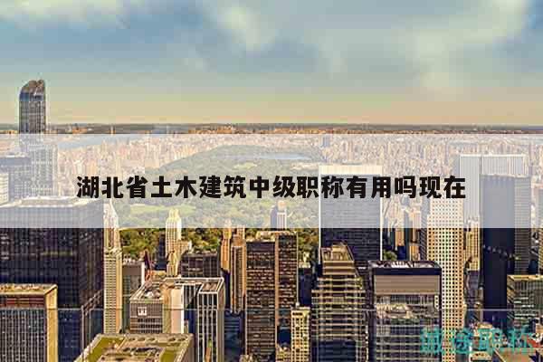 湖北省土木建筑中級職稱有用嗎現(xiàn)在
