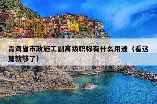 青海省市政施工副高級(jí)職稱有什么用途（看這篇就夠了）