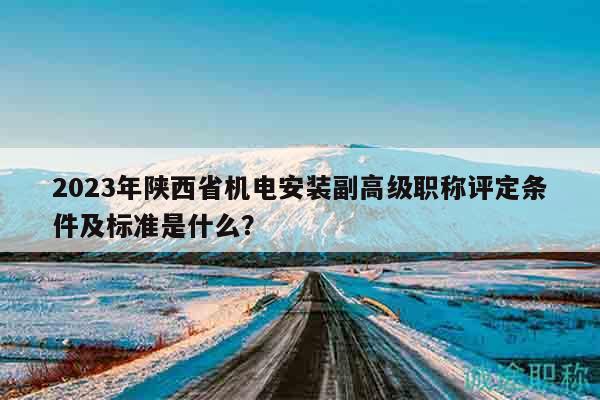 2023年陜西省機(jī)電安裝副高級(jí)職稱評(píng)定條件及標(biāo)準(zhǔn)是什么？
