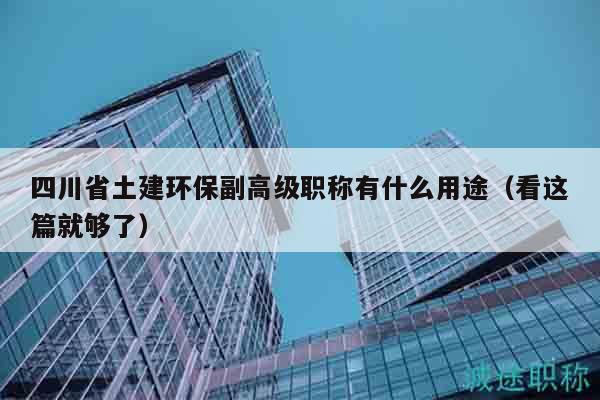四川省土建環(huán)保副高級(jí)職稱有什么用途（看這篇就夠了）