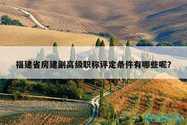 福建省房建副高級職稱評定條件有哪些呢？