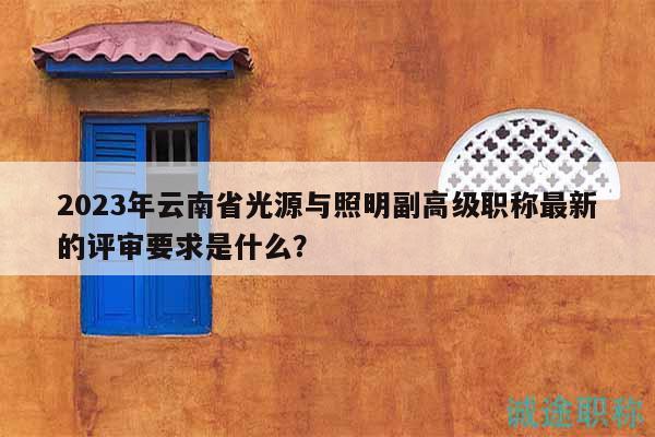 2023年云南省光源與照明副高級職稱最新的評審要求是什么？