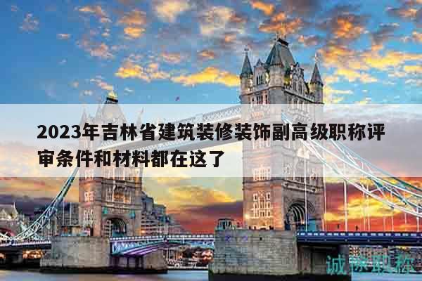 2023年吉林省建筑裝修裝飾副高級職稱評審條件和材料都在這了