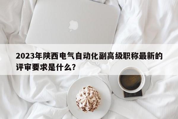 2023年陜西電氣自動(dòng)化副高級(jí)職稱最新的評(píng)審要求是什么？