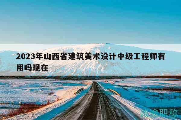 2023年山西省建筑美術(shù)設(shè)計(jì)中級工程師有用嗎現(xiàn)在
