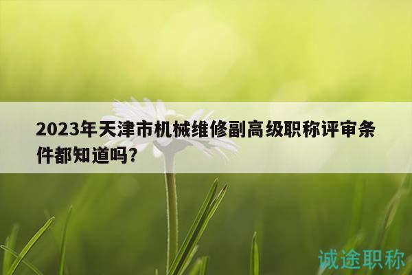 2023年天津市機(jī)械維修副高級職稱評審條件都知道嗎？