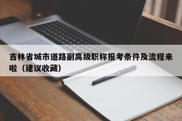吉林省城市道路副高級職稱報(bào)考條件及流程來啦（建議收藏）
