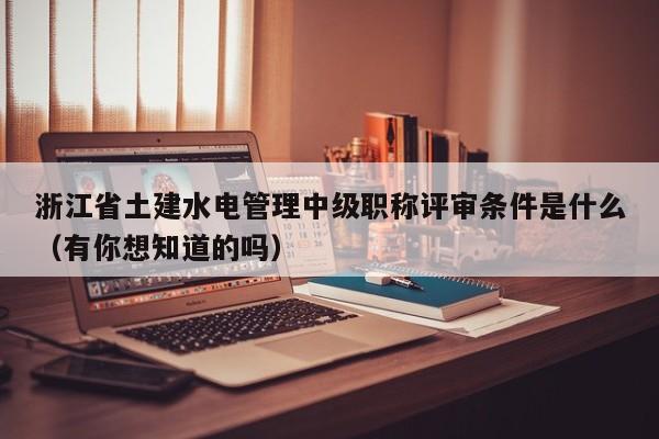 浙江省土建水電管理中級職稱評審條件是什么（有你想知道的嗎）