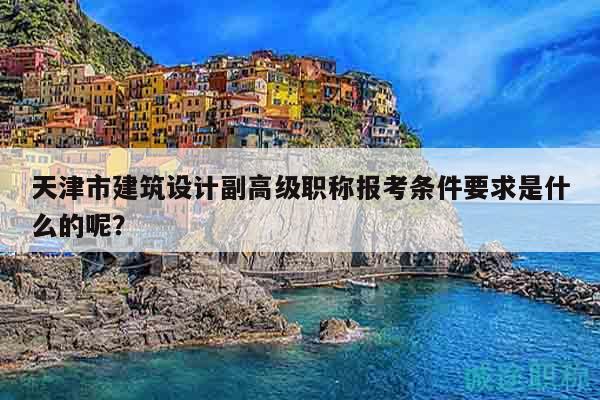 天津市建筑設(shè)計副高級職稱報考條件要求是什么的呢？