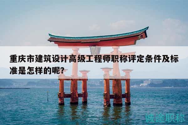 重慶市建筑設(shè)計(jì)高級(jí)工程師職稱評(píng)定條件及標(biāo)準(zhǔn)是怎樣的呢？