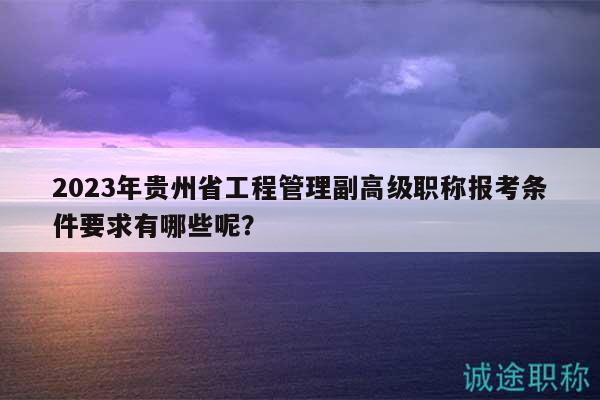 2023年貴州省工程管理副高級職稱報(bào)考條件要求有哪些呢？