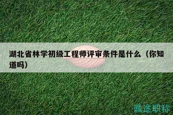 湖北省林學(xué)初級工程師評審條件是什么（你知道嗎）