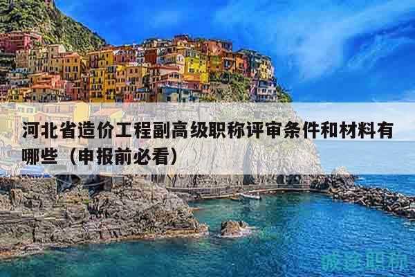 河北省造價工程副高級職稱評審條件和材料有哪些（申報前必看）