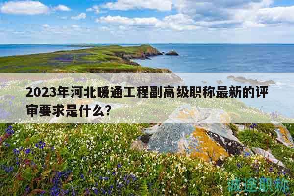 2023年河北暖通工程副高級(jí)職稱最新的評(píng)審要求是什么？