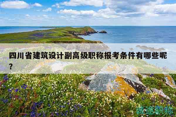 四川省建筑設(shè)計(jì)副高級(jí)職稱報(bào)考條件有哪些呢？