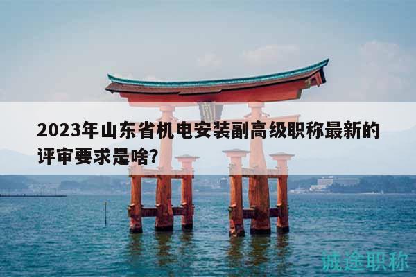 2023年山東省機電安裝副高級職稱最新的評審要求是啥？