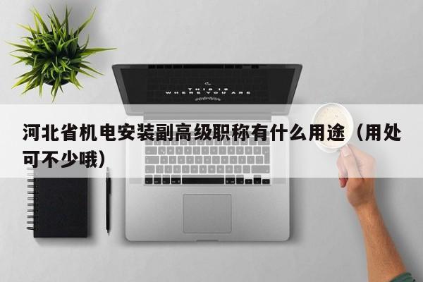 河北省機(jī)電安裝副高級(jí)職稱(chēng)有什么用途（用處可不少哦）