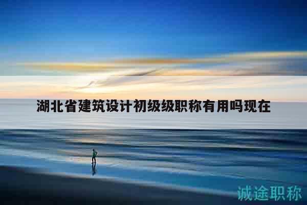 湖北省建筑設(shè)計初級級職稱有用嗎現(xiàn)在