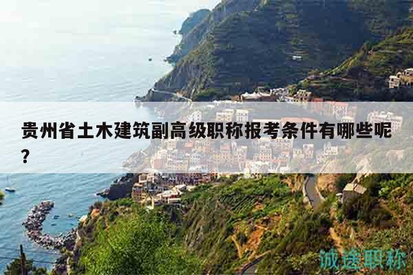 貴州省土木建筑副高級職稱報考條件有哪些呢？