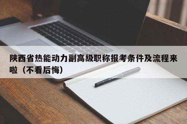 陜西省熱能動(dòng)力副高級(jí)職稱報(bào)考條件及流程來(lái)啦（不看后悔）