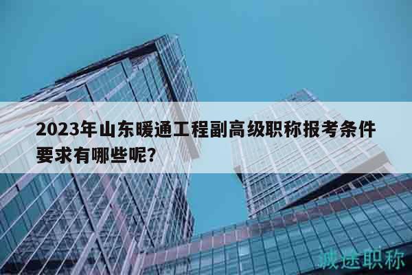 2023年山東暖通工程副高級(jí)職稱報(bào)考條件要求有哪些呢？