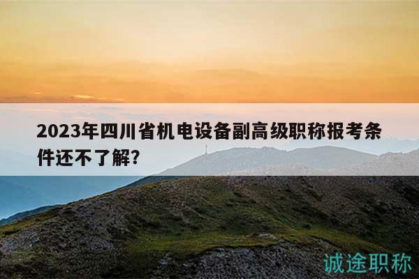 2023年四川省機(jī)電設(shè)備副高級(jí)職稱報(bào)考條件還不了解？