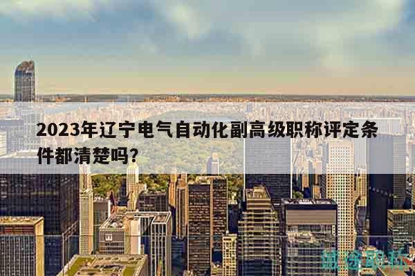 2023年遼寧電氣自動化副高級職稱評定條件都清楚嗎？