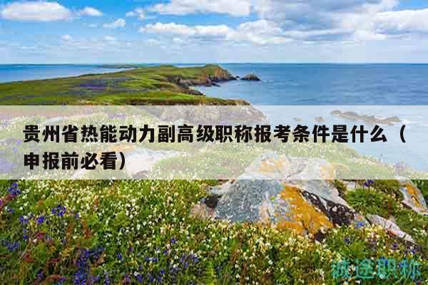 貴州省熱能動力副高級職稱報考條件是什么（申報前必看）