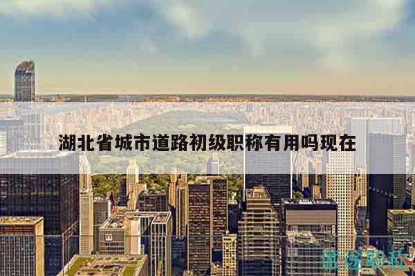 湖北省城市道路初級職稱有用嗎現(xiàn)在