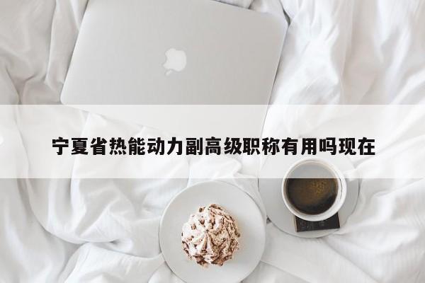 寧夏省熱能動(dòng)力副高級(jí)職稱有用嗎現(xiàn)在