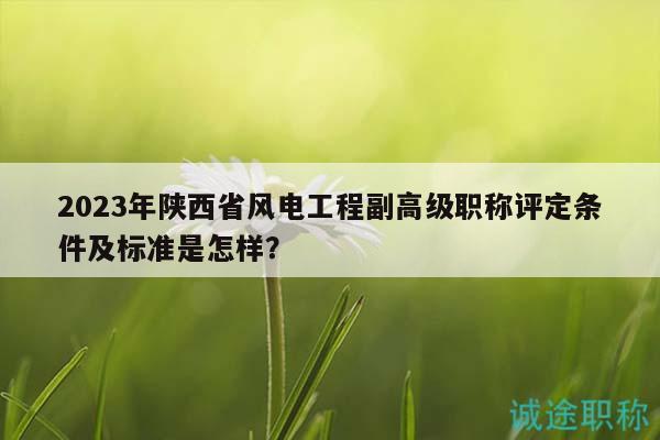 2023年陜西省風(fēng)電工程副高級職稱評定條件及標(biāo)準(zhǔn)是怎樣？