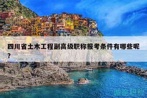 四川省土木工程副高級(jí)職稱報(bào)考條件有哪些呢？