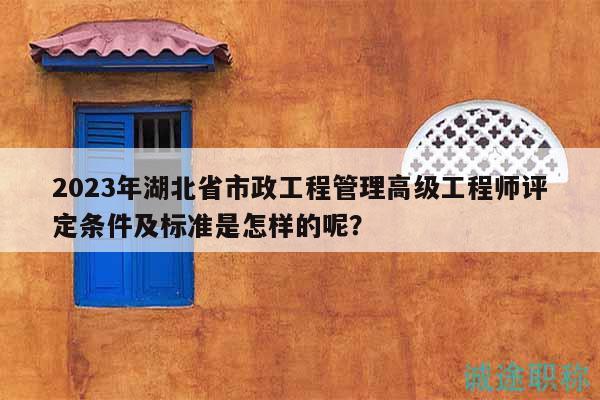2023年湖北省市政工程管理高級工程師評定條件及標準是怎樣的呢？