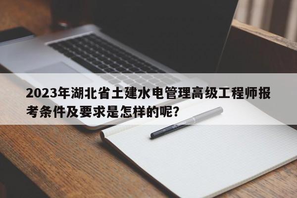 2023年湖北省土建水電管理高級(jí)工程師報(bào)考條件及要求是怎樣的呢？